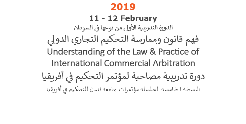 2019 11 - 12 February  الدورة التدريبية الأولى من نوعها في السودان فهم قانون وممارسة التحكيم التجاري الدولي Understanding of the Law & Practice of International Commercial Arbitration دورة تدريبية مصاحبة لمؤتمر التحكيم في أفريقيا النسخة الخامسة لسلسلة مؤتمرات جامعة لندن للتحكيم في أفريقيا 